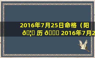 2016年7月25日命格（阳 🦋 历 🕊 2016年7月25日是什么星座）